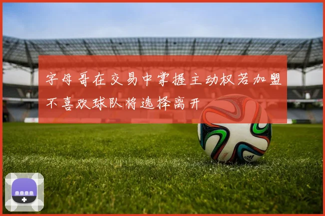 字母哥在交易中掌握主动权若加盟不喜欢球队将选择离开