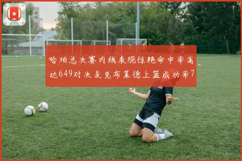 哈珀总决赛内线表现惊艳命中率高达649对决麦克布莱德上篮成功率75