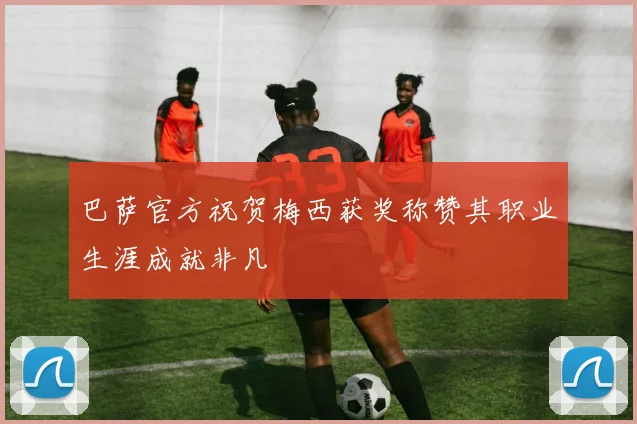 巴萨官方祝贺梅西获奖称赞其职业生涯成就非凡