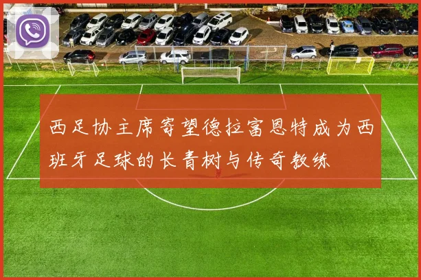 西足协主席寄望德拉富恩特成为西班牙足球的长青树与传奇教练