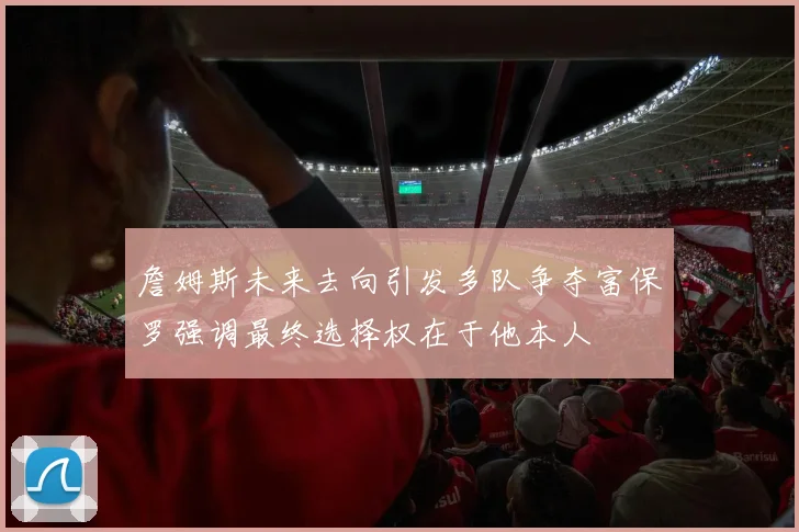詹姆斯未来去向引发多队争夺富保罗强调最终选择权在于他本人