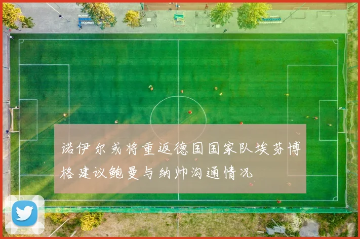 诺伊尔或将重返德国国家队埃芬博格建议鲍曼与纳帅沟通情况
