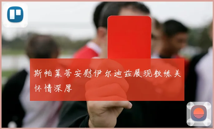 斯帕莱蒂安慰伊尔迪兹展现教练关怀情深厚