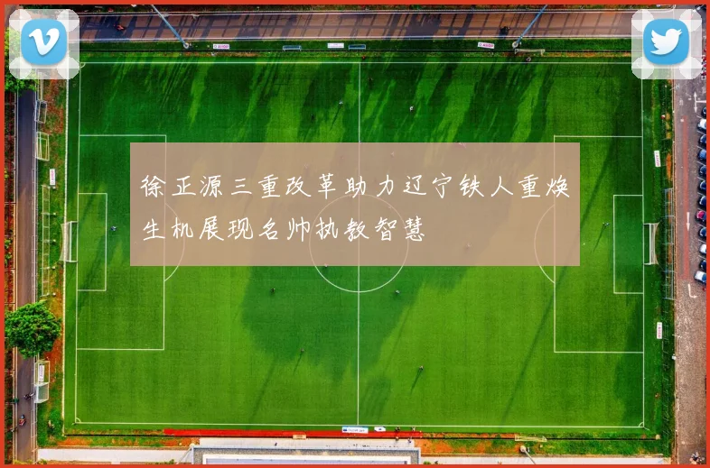 徐正源三重改革助力辽宁铁人重焕生机展现名帅执教智慧