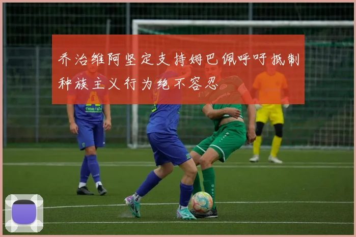 乔治维阿坚定支持姆巴佩呼吁抵制种族主义行为绝不容忍