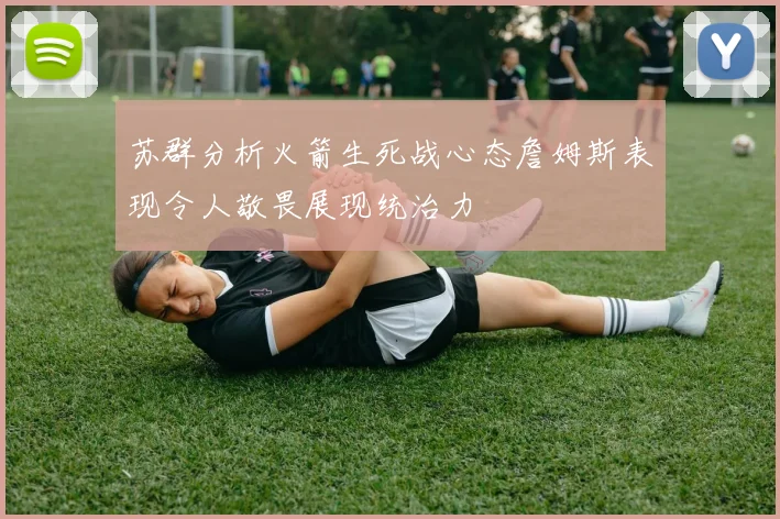 苏群分析火箭生死战心态詹姆斯表现令人敬畏展现统治力