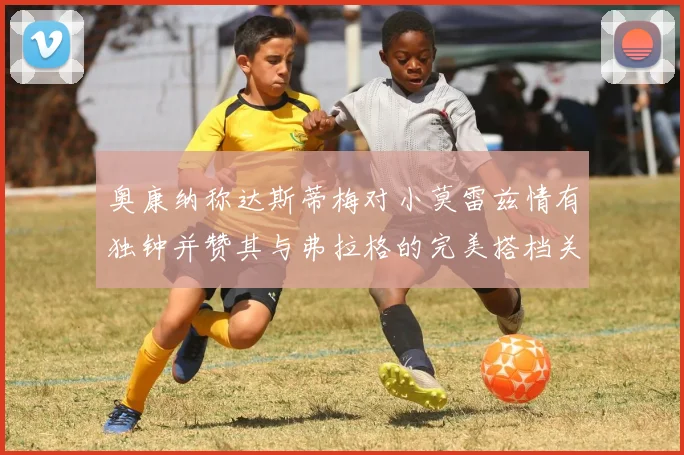 奥康纳称达斯蒂梅对小莫雷兹情有独钟并赞其与弗拉格的完美搭档关系