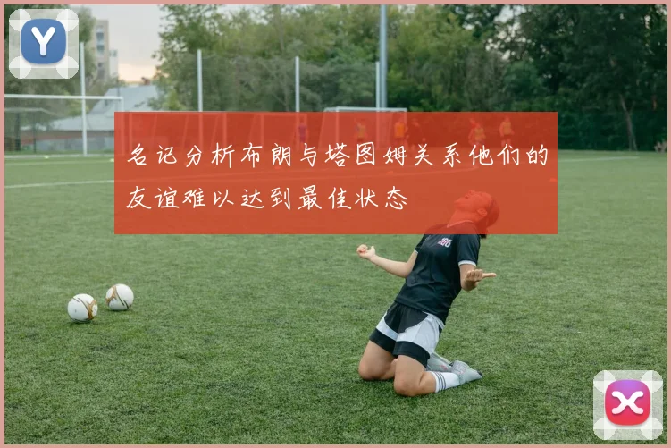名记分析布朗与塔图姆关系他们的友谊难以达到最佳状态