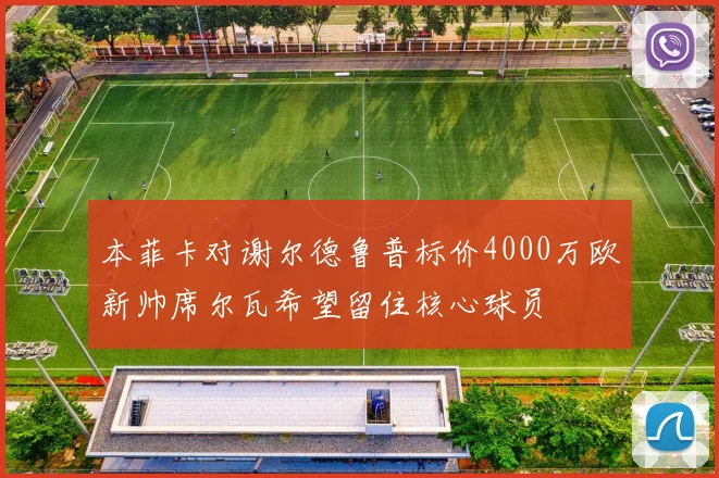 本菲卡对谢尔德鲁普标价4000万欧新帅席尔瓦希望留住核心球员