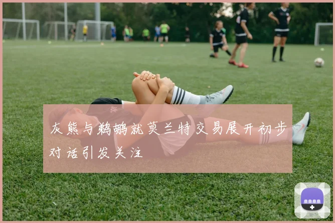 灰熊与鹈鹕就莫兰特交易展开初步对话引发关注