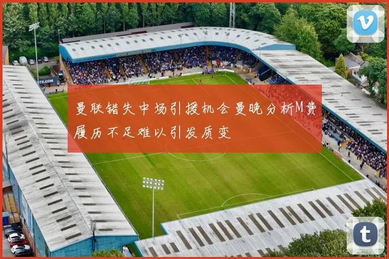曼联错失中场引援机会曼晚分析M费履历不足难以引发质变