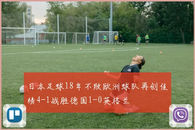 日本足球18年不败欧洲球队再创佳绩4-1战胜德国1-0英格兰