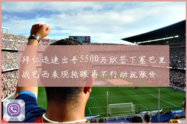 拜仁迅速出手5500万欧签下塞巴里战巴西表现抢眼再不行动就涨价