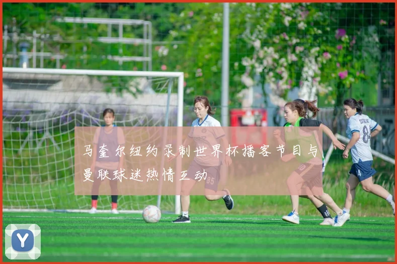 马奎尔纽约录制世界杯播客节目与曼联球迷热情互动