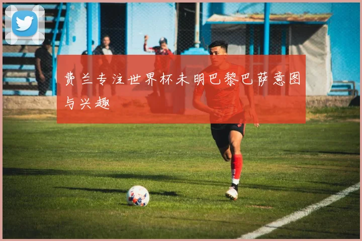 费兰专注世界杯未明巴黎巴萨意图与兴趣