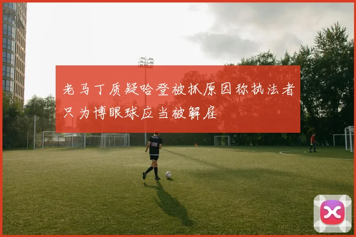 老马丁质疑哈登被抓原因称执法者只为博眼球应当被解雇