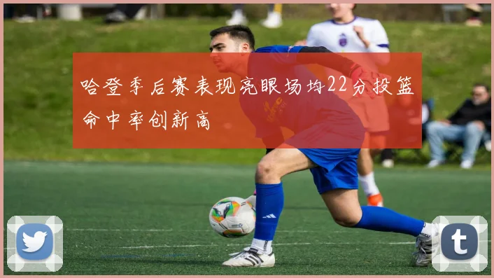 哈登季后赛表现亮眼场均22分投篮命中率创新高